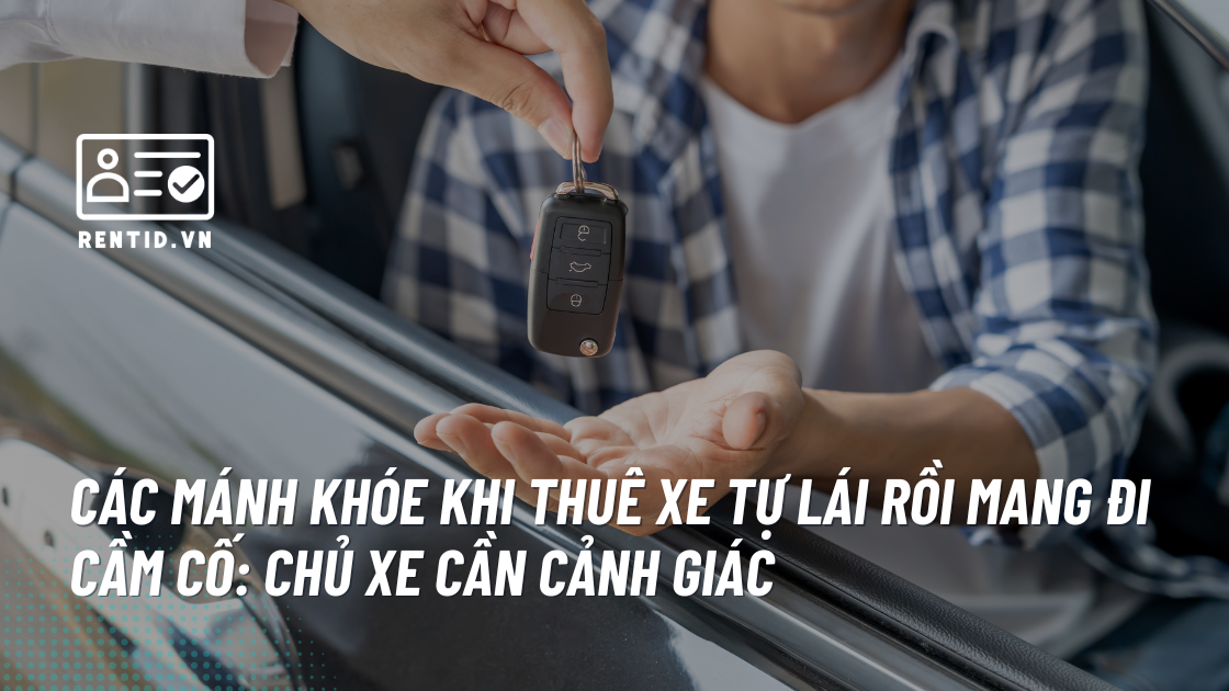 Các mánh khóe khi thuê xe tự lái rồi mang đi cầm cố: Chủ xe cần cảnh giác