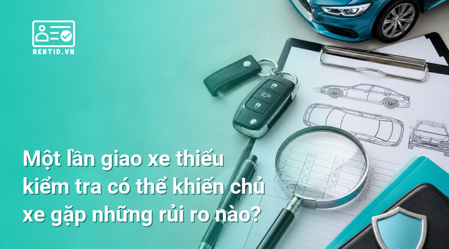 Một lần giao xe thiếu kiểm tra có thể khiến chủ xe gặp những rủi ro nào?